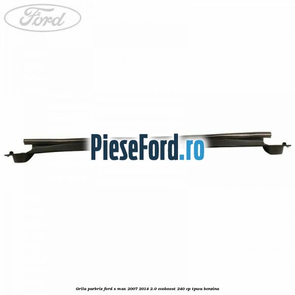 Grila parbriz Ford S-Max 2007-2014 2.0 EcoBoost 240 cp Grila parbriz Ford S-Max 2007-2014 2.0 EcoBoost 240 cp TPWA benzina