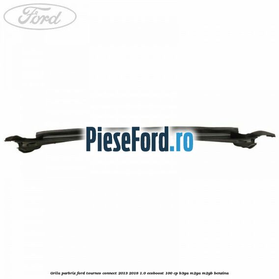 Grila parbriz Ford Tourneo Connect 2013-2018 1.0 EcoBoost 100 cp Grila parbriz Ford Tourneo Connect 2013-2018 1.0 EcoBoost 100 cp B3GA, M2GA, M2GB benzina