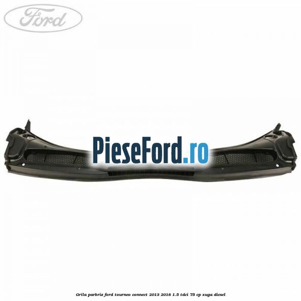 Grila parbriz Ford Tourneo Connect 2013-2018 1.5 TDCi 75 cp Grila parbriz Ford Tourneo Connect 2013-2018 1.5 TDCi 75 cp XUGA diesel