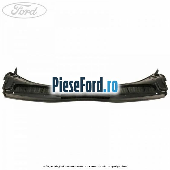 Grila parbriz Ford Tourneo Connect 2013-2018 1.6 TDCi 75 cp UBGA diesel