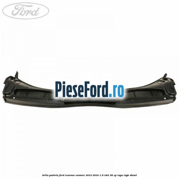 Grila parbriz Ford Tourneo Connect 2013-2018 1.6 TDCi 95 cp TZGA, TZGB diesel