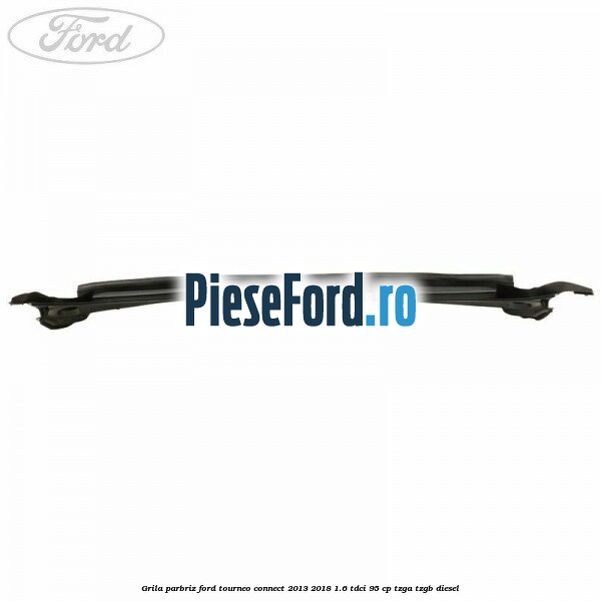 Grila parbriz Ford Tourneo Connect 2013-2018 1.6 TDCi 95 cp TZGA, TZGB diesel