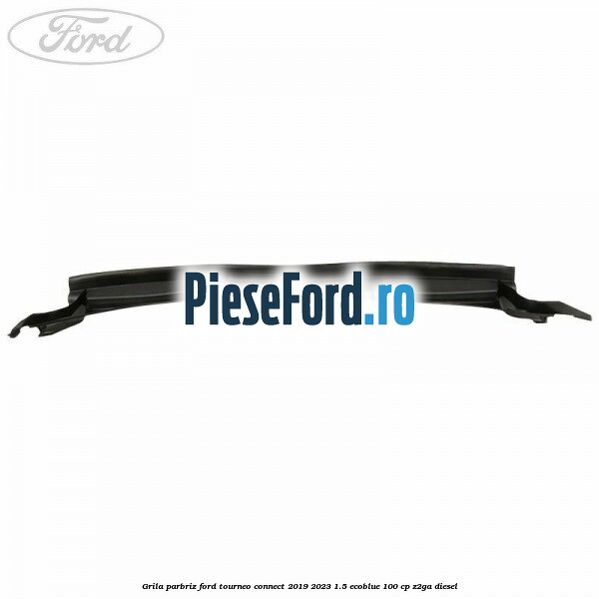 Grila parbriz Ford Tourneo Connect 2019-2023 1.5 EcoBlue 100 cp Z2GA diesel