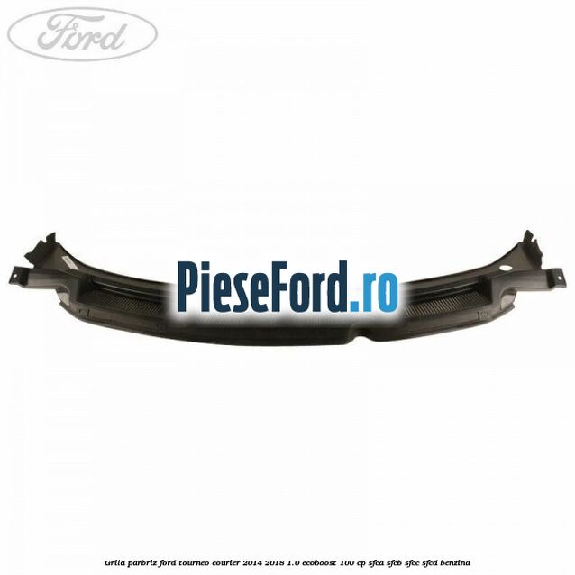 Grila parbriz Ford Tourneo Courier 2014-2018 1.0 EcoBoost 100 cp Grila parbriz Ford Tourneo Courier 2014-2018 1.0 EcoBoost 100 cp SFCA, SFCB, SFCC, SFCD benzina