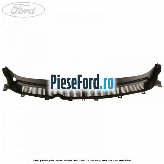 Grila parbriz Ford Tourneo Courier 2014-2018 1.5 TDCi 95 cp XVCA, XVCB, XVCC, XVCD diesel