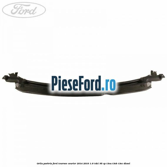 Grila parbriz Ford Tourneo Courier 2014-2018 1.6 TDCi 95 cp T3CA, T3CB, T3CC diesel