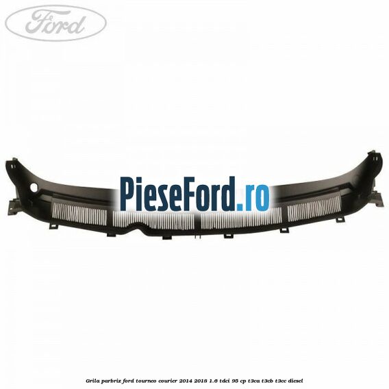 Grila parbriz Ford Tourneo Courier 2014-2018 1.6 TDCi 95 cp T3CA, T3CB, T3CC diesel