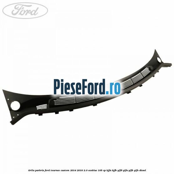 Grila parbriz Ford Tourneo Custom 2014-2018 2.0 EcoBlue 105 cp BJFA, BJFB, YLF6, YLFA, YLFB, YLFS diesel