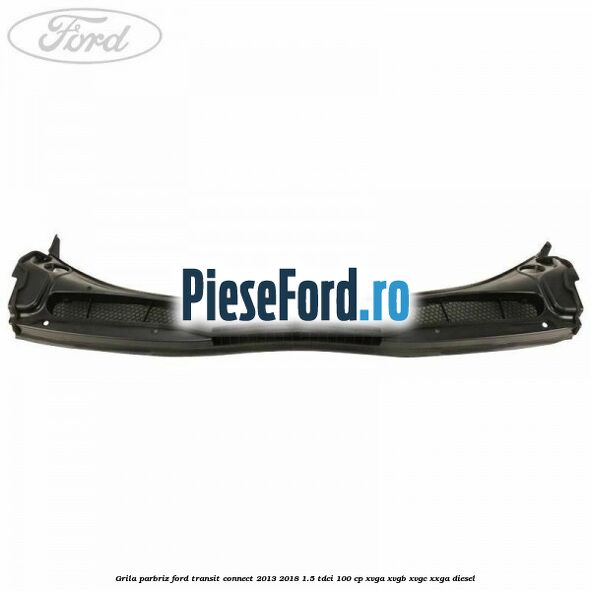Grila parbriz Ford Transit Connect 2013-2018 1.5 TDCi 100 cp Grila parbriz Ford Transit Connect 2013-2018 1.5 TDCi 100 cp XVGA, XVGB, XVGC, XXGA diesel