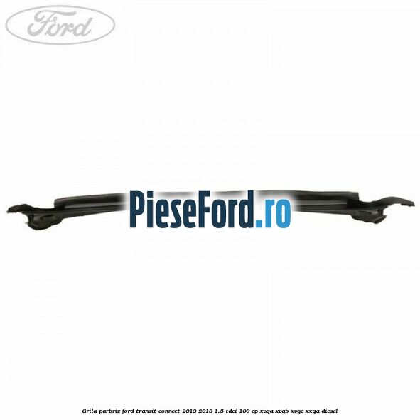 Grila parbriz Ford Transit Connect 2013-2018 1.5 TDCi 100 cp Grila parbriz Ford Transit Connect 2013-2018 1.5 TDCi 100 cp XVGA, XVGB, XVGC, XXGA diesel