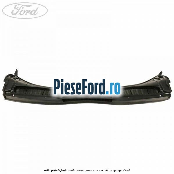 Grila parbriz Ford Transit Connect 2013-2018 1.5 TDCi 75 cp XUGA diesel