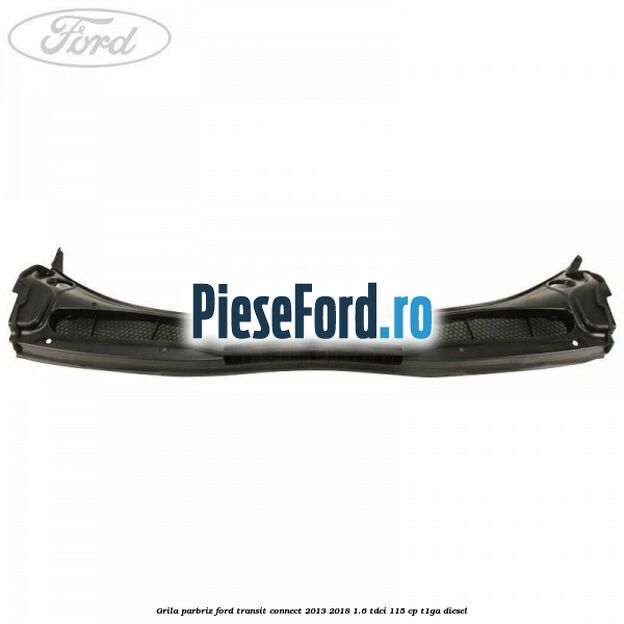 Grila parbriz Ford Transit Connect 2013-2018 1.6 TDCi 115 cp T1GA diesel