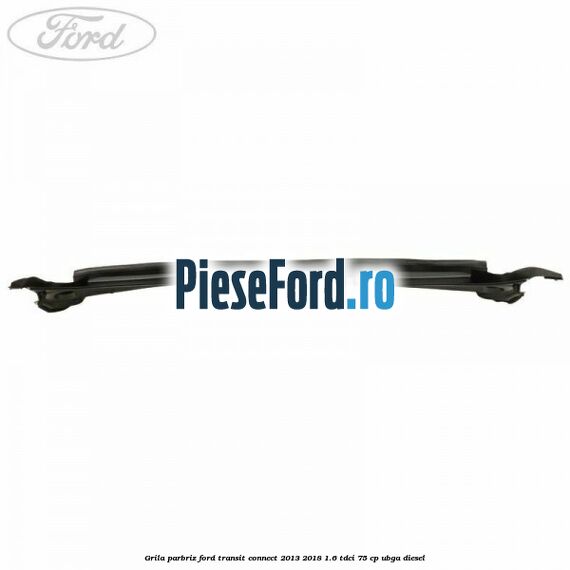 Grila parbriz Ford Transit Connect 2013-2018 1.6 TDCi 75 cp UBGA diesel