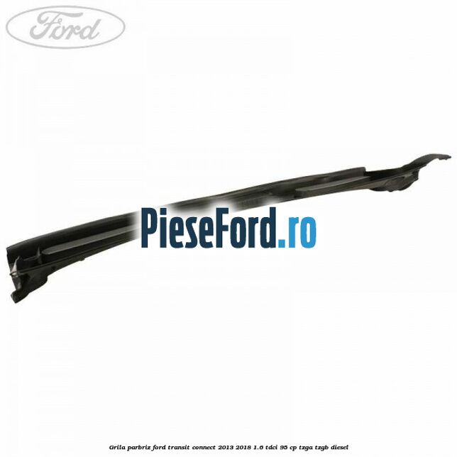 Grila parbriz Ford Transit Connect 2013-2018 1.6 TDCi 95 cp TZGA, TZGB diesel
