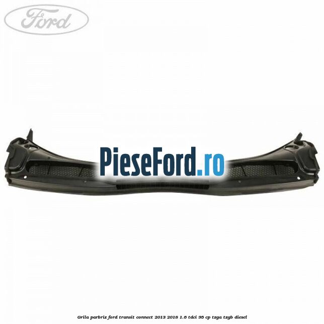Grila parbriz Ford Transit Connect 2013-2018 1.6 TDCi 95 cp TZGA, TZGB diesel