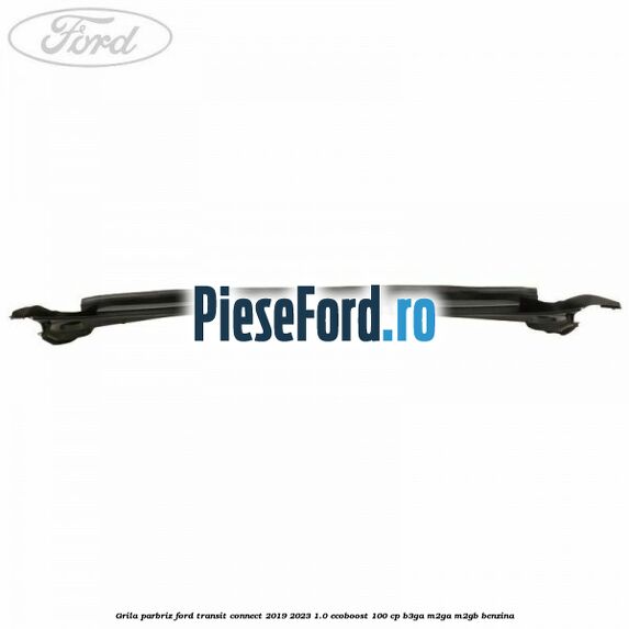 Grila parbriz Ford Transit Connect 2019-2023 1.0 EcoBoost 100 cp B3GA, M2GA, M2GB benzina