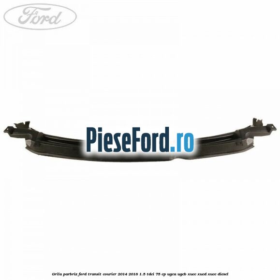 Grila parbriz Ford Transit Courier 2014-2018 1.5 TDCi 75 cp UGCA, UGCB, XUCC, XUCD, XUCE diesel