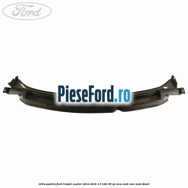 Grila parbriz Ford Transit Courier 2014-2018 1.5 TDCi 95 cp Grila parbriz Ford Transit Courier 2014-2018 1.5 TDCi 95 cp XVCA, XVCB, XVCC, XVCD diesel