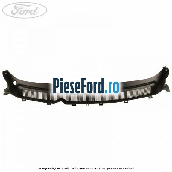 Grila parbriz Ford Transit Courier 2014-2018 1.6 TDCi 95 cp T3CA, T3CB, T3CC diesel