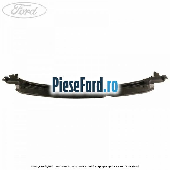 Grila parbriz Ford Transit Courier 2019-2023 1.5 TDCi 75 cp Grila parbriz Ford Transit Courier 2019-2023 1.5 TDCi 75 cp UGCA, UGCB, XUCC, XUCD, XUCE diesel