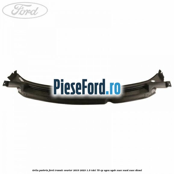 Grila parbriz Ford Transit Courier 2019-2023 1.5 TDCi 75 cp Grila parbriz Ford Transit Courier 2019-2023 1.5 TDCi 75 cp UGCA, UGCB, XUCC, XUCD, XUCE diesel