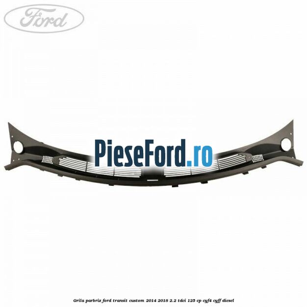 Grila parbriz Ford Transit Custom 2014-2018 2.2 TDCi 125 cp CYF4, CYFF diesel