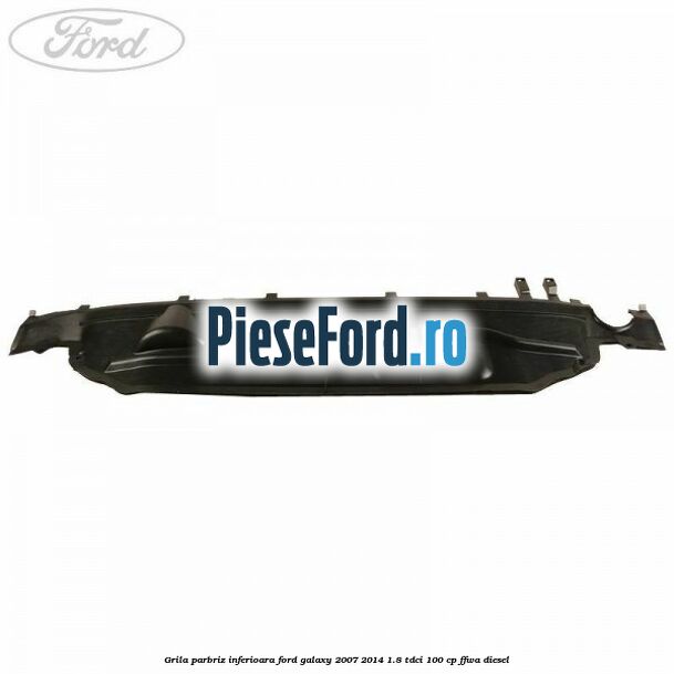 Grila parbriz inferioara Ford Galaxy 2007-2014 1.8 TDCi 100 cp FFWA diesel