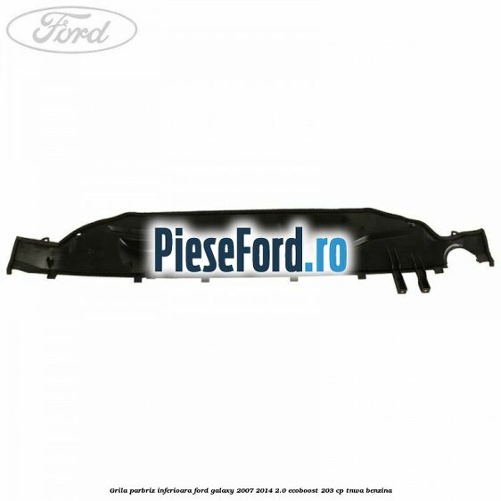 Grila parbriz inferioara Ford Galaxy 2007-2014 2.0 EcoBoost 203 cp Grila parbriz inferioara Ford Galaxy 2007-2014 2.0 EcoBoost 203 cp TNWA benzina