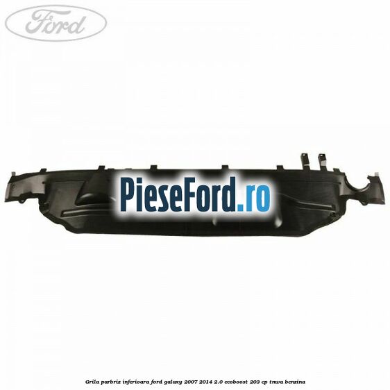 Grila parbriz inferioara Ford Galaxy 2007-2014 2.0 EcoBoost 203 cp Grila parbriz inferioara Ford Galaxy 2007-2014 2.0 EcoBoost 203 cp TNWA benzina