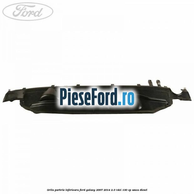 Grila parbriz inferioara Ford Galaxy 2007-2014 2.0 TDCi 130 cp Grila parbriz inferioara Ford Galaxy 2007-2014 2.0 TDCi 130 cp AZWA diesel