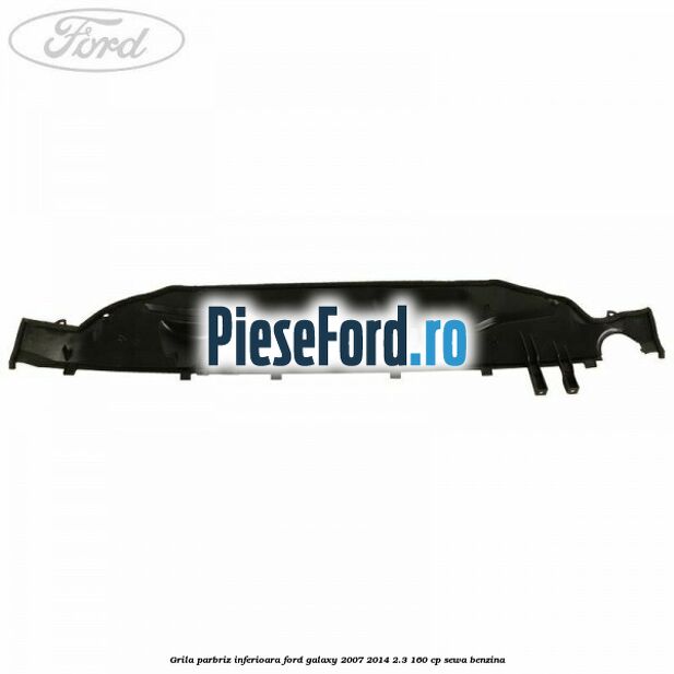 Grila parbriz inferioara Ford Galaxy 2007-2014 2.3 160 cp Grila parbriz inferioara Ford Galaxy 2007-2014 2.3 160 cp SEWA benzina