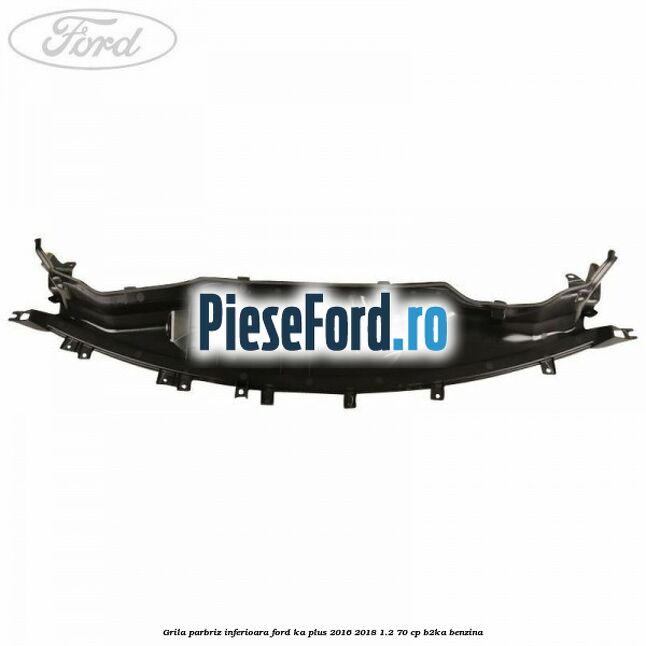 Grila parbriz inferioara Ford Ka plus 2016-2018 1.2 70 cp B2KA benzina