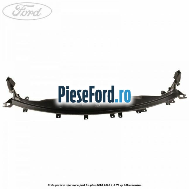 Grila parbriz inferioara Ford Ka plus 2016-2018 1.2 70 cp B2KA benzina