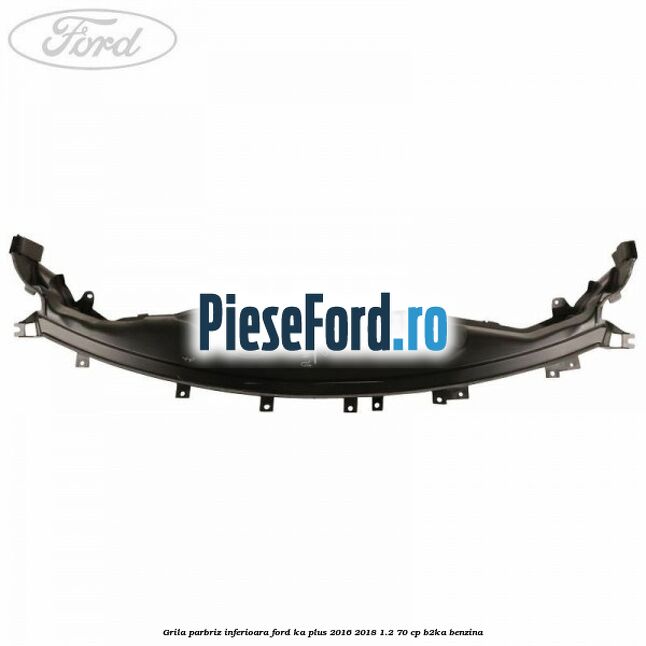 Grila parbriz inferioara Ford Ka plus 2016-2018 1.2 70 cp B2KA benzina
