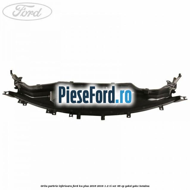 Grila parbriz inferioara Ford Ka plus 2016-2018 1.2 Ti-VCT 85 cp Grila parbriz inferioara Ford Ka plus 2016-2018 1.2 Ti-VCT 85 cp YSKD, YSKE benzina