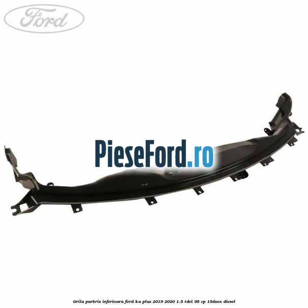 Grila parbriz inferioara Ford Ka plus 2019-2020 1.5 TDCI 95 cp 15DSOX diesel