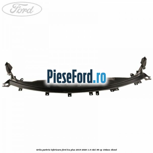 Grila parbriz inferioara Ford Ka plus 2019-2020 1.5 TDCI 95 cp 15DSOX diesel