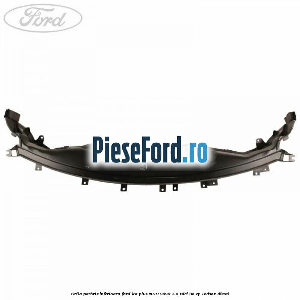 Grila parbriz inferioara Ford Ka plus 2019-2020 1.5 TDCI 95 cp 15DSOX diesel
