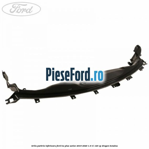 Grila parbriz inferioara Ford Ka plus Active 2019-2020 1.5 Ti 120 cp dragon benzina