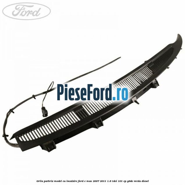 Grila parbriz model cu incalzire Ford C-Max 2007-2011 1.6 TDCi 101 cp G8DC, MTDA diesel