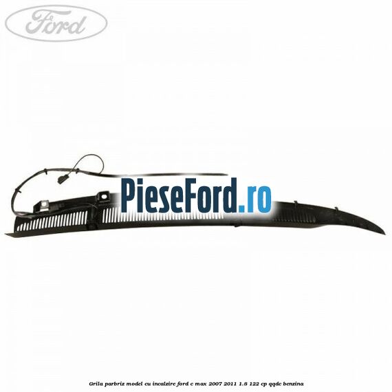 Grila parbriz model cu incalzire Ford C-Max 2007-2011 1.8 122 cp Grila parbriz model cu incalzire Ford C-Max 2007-2011 1.8 122 cp QQDC benzina