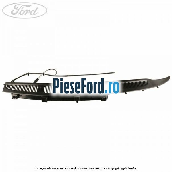 Grila parbriz model cu incalzire Ford C-Max 2007-2011 1.8 125 cp QQDA, QQDB benzina