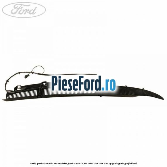 Grila parbriz model cu incalzire Ford C-Max 2007-2011 2.0 TDCi 133 cp G6DC, G6DE, G6DF diesel