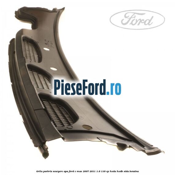 Grila parbriz scurgere apa Ford C-Max 2007-2011 1.6 116 cp HXDA, HXDB, SIDA benzina