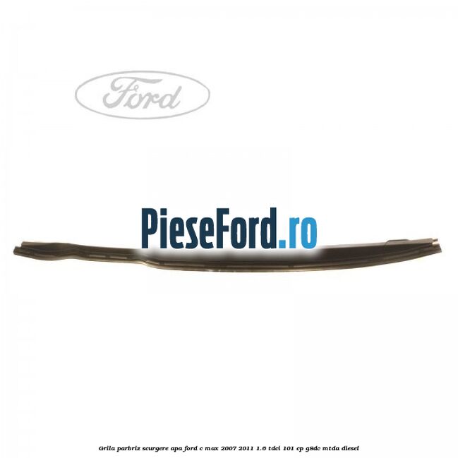 Grila parbriz scurgere apa Ford C-Max 2007-2011 1.6 TDCi 101 cp G8DC, MTDA diesel