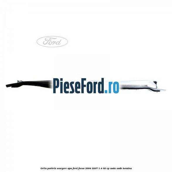 Grila parbriz scurgere apa Ford Focus 2004-2007 1.4 80 cp Grila parbriz scurgere apa Ford Focus 2004-2007 1.4 80 cp ASDA, ASDB benzina