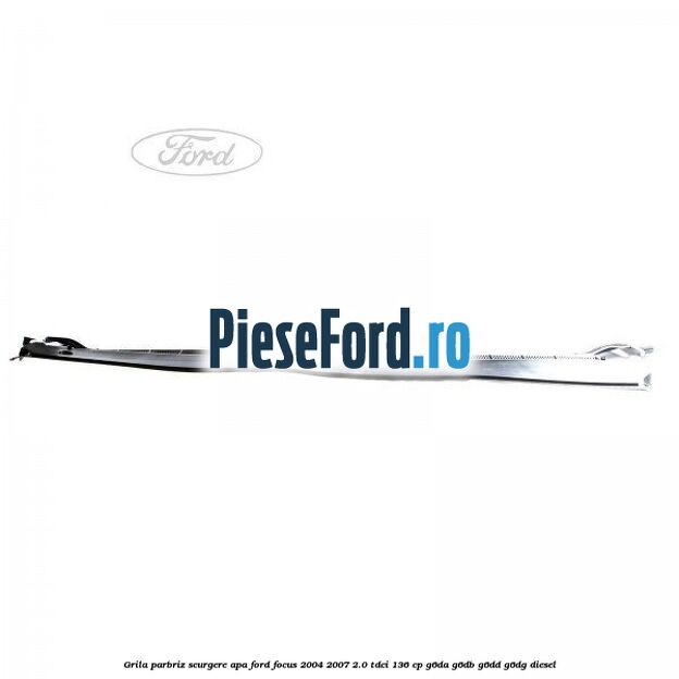 Grila parbriz scurgere apa Ford Focus 2004-2007 2.0 TDCi 136 cp G6DA, G6DB, G6DD, G6DG diesel