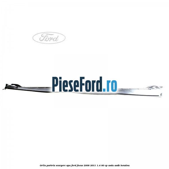 Grila parbriz scurgere apa Ford Focus 2008-2011 1.4 80 cp Grila parbriz scurgere apa Ford Focus 2008-2011 1.4 80 cp ASDA, ASDB benzina