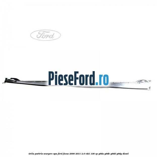 Grila parbriz scurgere apa Ford Focus 2008-2011 2.0 TDCi 136 cp Grila parbriz scurgere apa Ford Focus 2008-2011 2.0 TDCi 136 cp G6DA, G6DB, G6DD, G6DG diesel