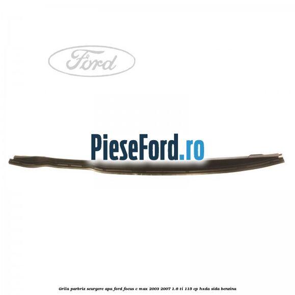 Grila parbriz scurgere apa Ford Focus C-Max 2003-2007 1.6 Ti 115 cp Grila parbriz scurgere apa Ford Focus C-Max 2003-2007 1.6 Ti 115 cp HXDA, SIDA benzina